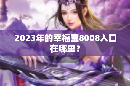 2023年的幸福宝8008入口在哪里？