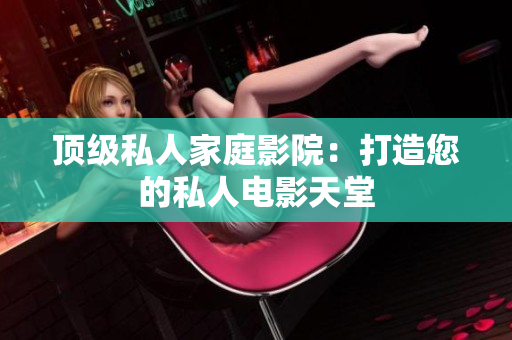 顶级私人家庭影院：打造您的私人电影天堂