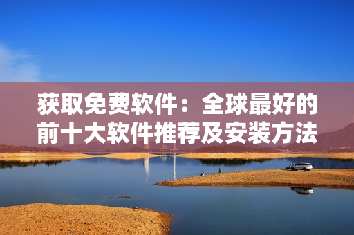 获取免费软件：全球最好的前十大软件推荐及安装方法！