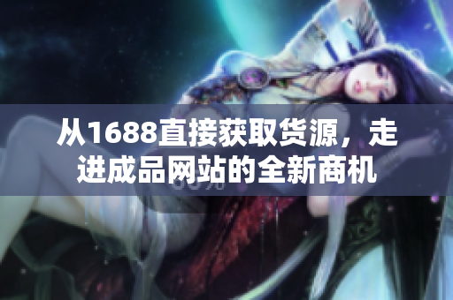 从1688直接获取货源，走进成品网站的全新商机