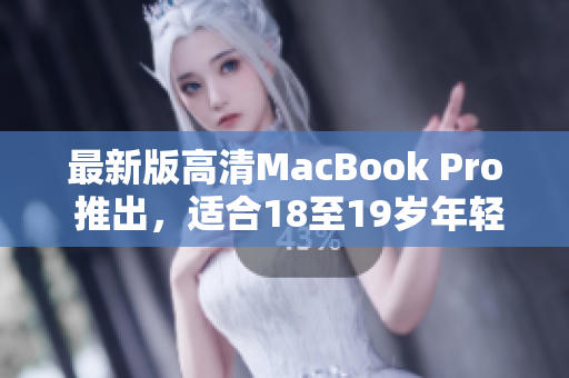 最新版高清MacBook Pro 推出，适合18至19岁年轻人