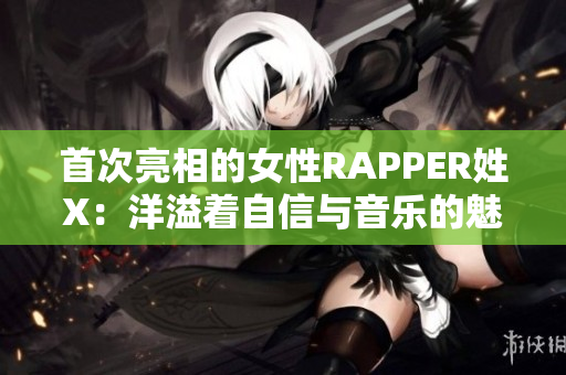 首次亮相的女性RAPPER姓X：洋溢着自信与音乐的魅力