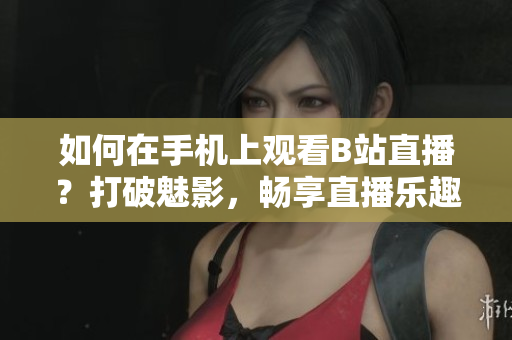 如何在手机上观看B站直播？打破魅影，畅享直播乐趣！