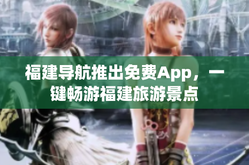 福建导航推出免费App，一键畅游福建旅游景点