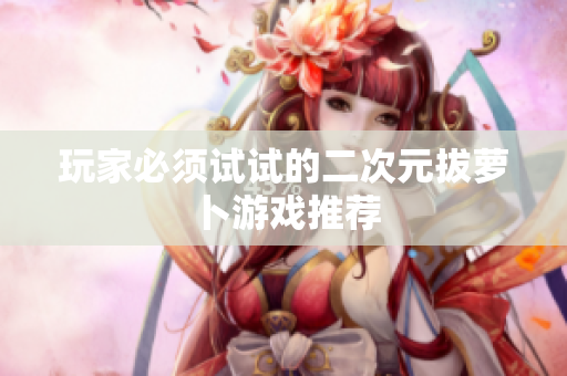 玩家必须试试的二次元拔萝卜游戏推荐