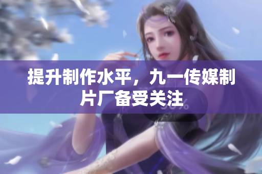 提升制作水平，九一传媒制片厂备受关注