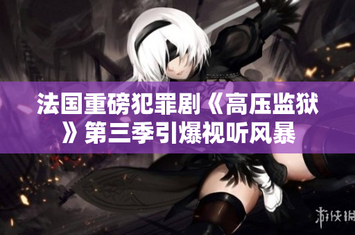 法国重磅犯罪剧《高压监狱》第三季引爆视听风暴