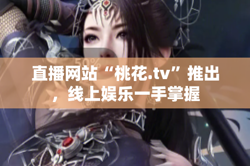 直播网站“桃花.tv”推出，线上娱乐一手掌握