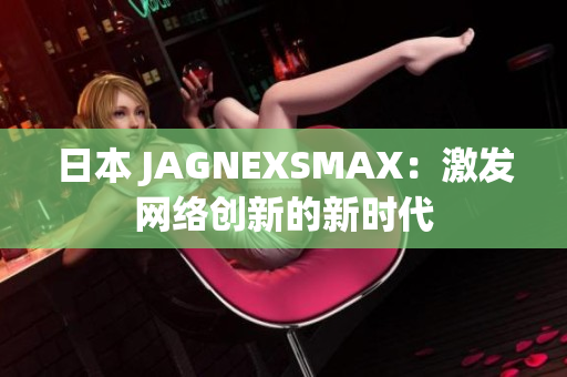 日本 JAGNEXSMAX：激发网络创新的新时代