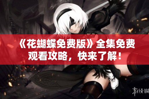 《花蝴蝶免费版》全集免费观看攻略，快来了解！