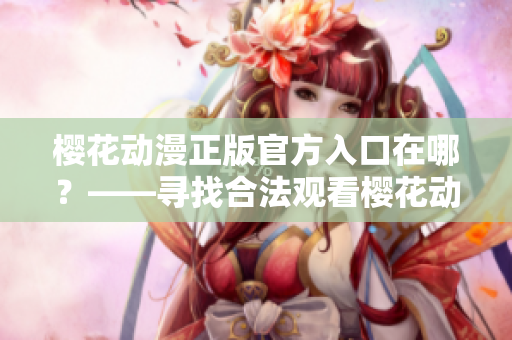 樱花动漫正版官方入口在哪？——寻找合法观看樱花动漫的渠道