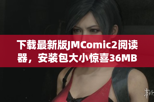 下载最新版JMComic2阅读器，安装包大小惊喜36MB