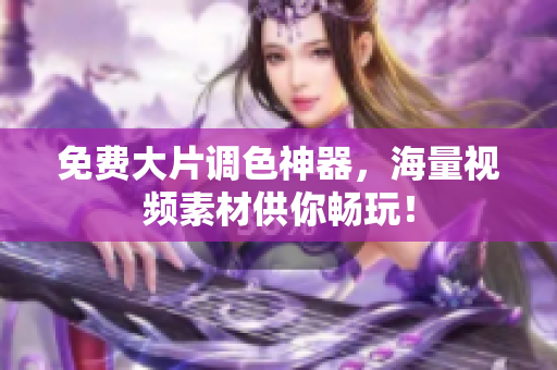 免费大片调色神器，海量视频素材供你畅玩！