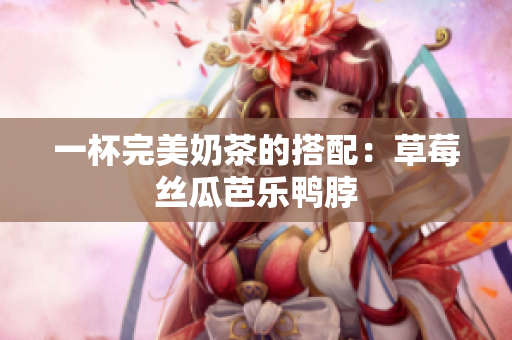 一杯完美奶茶的搭配：草莓丝瓜芭乐鸭脖