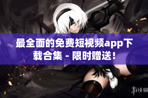 最全面的免费短视频app下载合集 - 限时赠送！