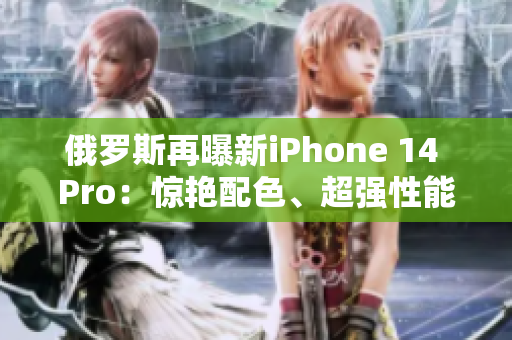 俄罗斯再曝新iPhone 14 Pro：惊艳配色、超强性能
