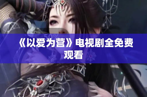 《以爱为营》电视剧全免费观看