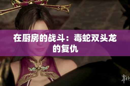 在厨房的战斗：毒蛇双头龙的复仇