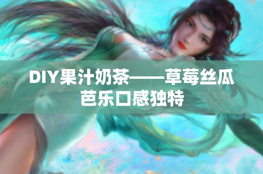 DIY果汁奶茶——草莓丝瓜芭乐口感独特