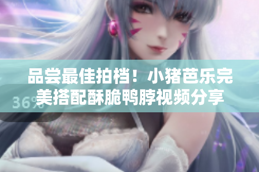 品尝最佳拍档！小猪芭乐完美搭配酥脆鸭脖视频分享