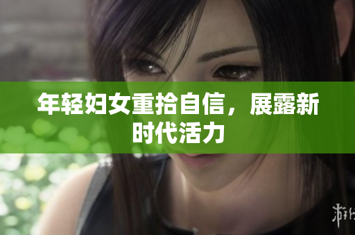 年轻妇女重拾自信，展露新时代活力