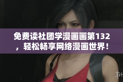 免费读社团学漫画画第132，轻松畅享网络漫画世界！