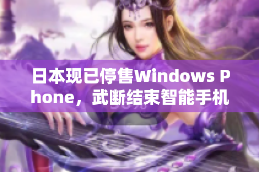 日本现已停售Windows Phone，武断结束智能手机时代