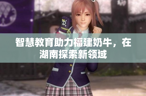 智慧教育助力福建奶牛，在湖南探索新领域