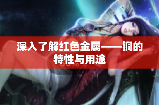 深入了解红色金属——铜的特性与用途