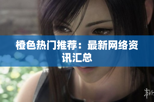 橙色热门推荐：最新网络资讯汇总