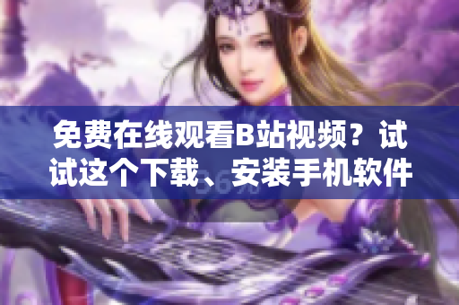 免费在线观看B站视频？试试这个下载、安装手机软件！