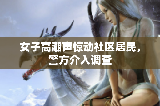 女子高潮声惊动社区居民，警方介入调查