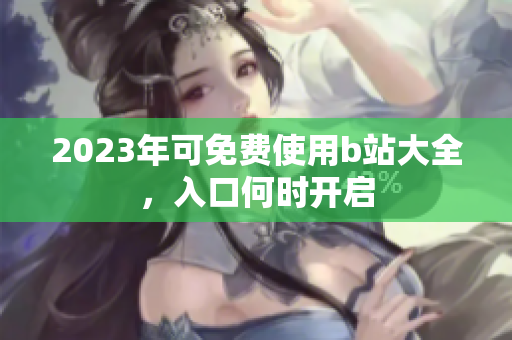 2023年可免费使用b站大全，入口何时开启