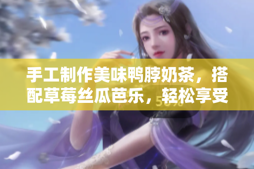 手工制作美味鸭脖奶茶，搭配草莓丝瓜芭乐，轻松享受健康美食