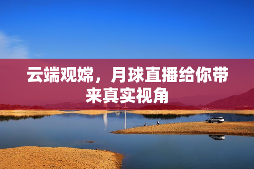 云端观嫦，月球直播给你带来真实视角