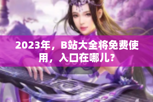2023年，B站大全将免费使用，入口在哪儿？
