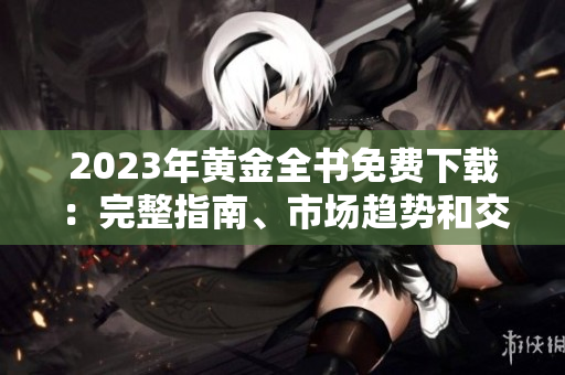 2023年黄金全书免费下载：完整指南、市场趋势和交易技巧