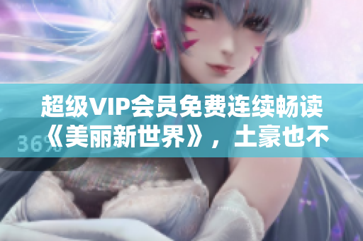 超级VIP会员免费连续畅读《美丽新世界》，土豪也不放过！