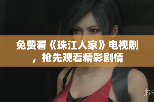 免费看《珠江人家》电视剧，抢先观看精彩剧情