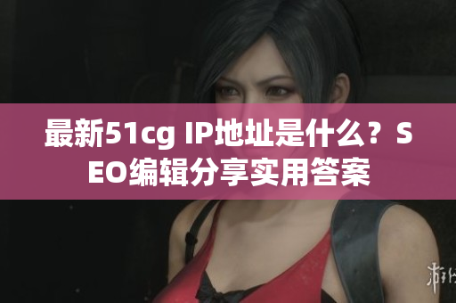 最新51cg IP地址是什么？SEO编辑分享实用答案
