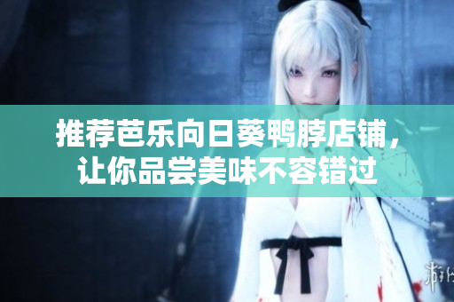 推荐芭乐向日葵鸭脖店铺，让你品尝美味不容错过