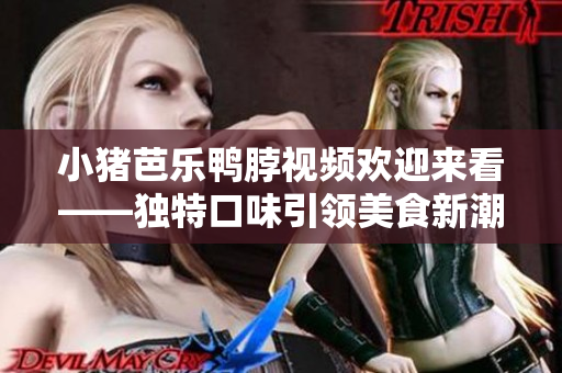 小猪芭乐鸭脖视频欢迎来看——独特口味引领美食新潮流
