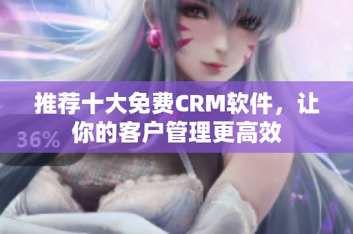 推荐十大免费CRM软件，让你的客户管理更高效