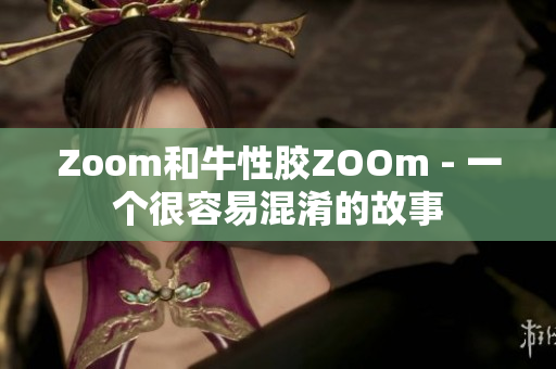 Zoom和牛性胶ZOOm - 一个很容易混淆的故事