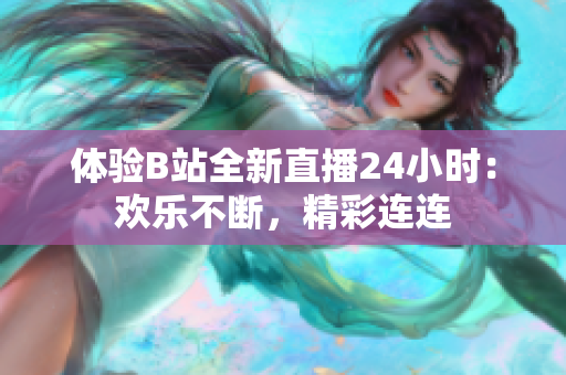 体验B站全新直播24小时：欢乐不断，精彩连连