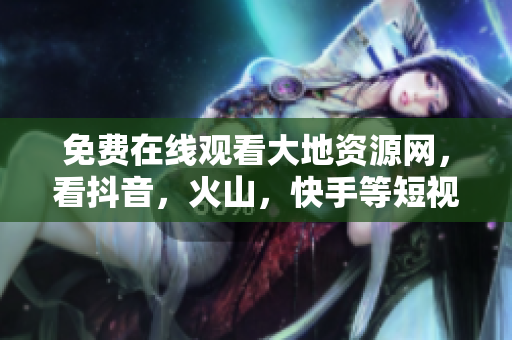 免费在线观看大地资源网，看抖音，火山，快手等短视频！