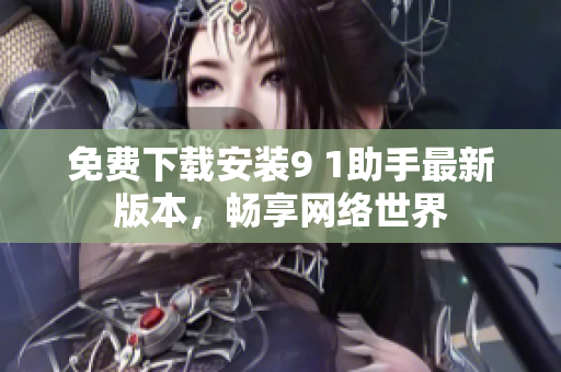 免费下载安装9 1助手最新版本，畅享网络世界
