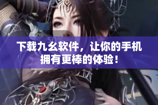下载九幺软件，让你的手机拥有更棒的体验！