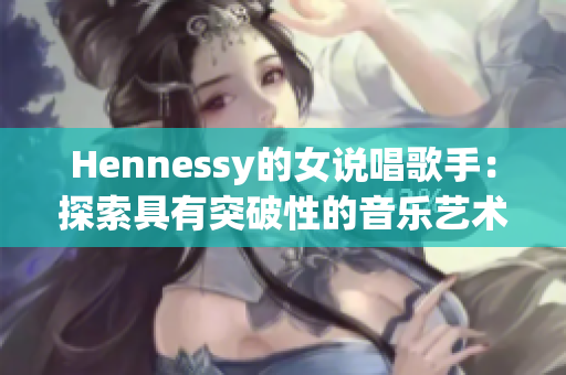 Hennessy的女说唱歌手：探索具有突破性的音乐艺术