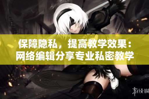 保障隐私，提高教学效果：网络编辑分享专业私密教学！